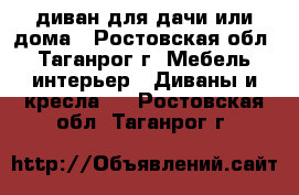 диван для дачи или дома - Ростовская обл., Таганрог г. Мебель, интерьер » Диваны и кресла   . Ростовская обл.,Таганрог г.